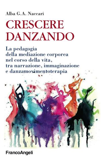 Crescere danzando. La pedagogia della mediazione corporea nel corso della vita, tra narrazione, immaginazione e danzamovimentoterapia - Alba G. A. Naccari - Libro Franco Angeli 2018, Educazione e politiche della bellezza | libraccio.click