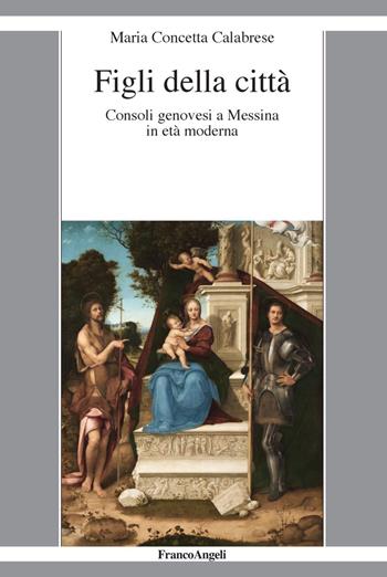 Figli della città. Consoli genovesi a Messina in età moderna - Maria Concetta Calabrese - Libro Franco Angeli 2018, La società it. moderna e contemp.-Sez. 1 | libraccio.click