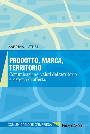 Prodotto, marca, territorio. Comunicazione, valori del territorio e sistema di offerta - Sabrina Latusi - Libro Franco Angeli 2020, Comunicazione d'impresa | libraccio.click