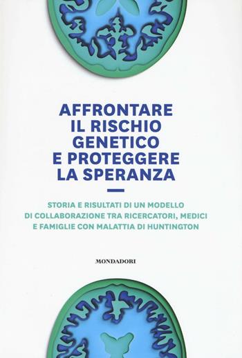 Affrontare il rischio genetico e proteggere la speranza. Storia e risultati di un modello di collaborazione tra ricercatori, medici e famiglie con malattia di Huntington  - Libro Mondadori Electa 2017 | libraccio.click