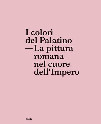 I colori del Palatino. La pittura romana nel cuore dell'impero  - Libro Electa 2018, Soprintendenza archeologica di Roma | libraccio.click