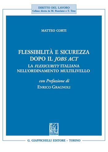 Flessibilità e sicurezza dopo il Jobs Act. La flexicurity italiana nell'ordinamento multilivello - Matteo Corti - Libro Giappichelli 2018, Diritto del lavoro | libraccio.click