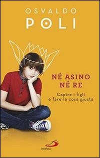 Né asino né re. Capire i figli fare la cosa giusta - Osvaldo Poli - Libro San Paolo Edizioni 2016, Progetto famiglia | libraccio.click