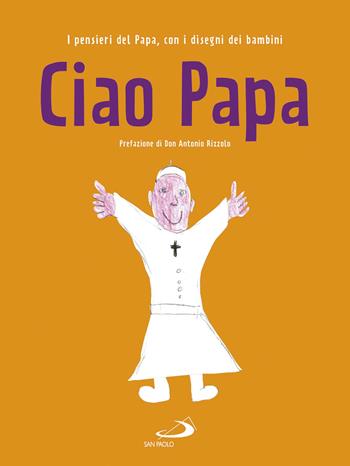 Ciao Papa. I pensieri del Papa, con i disegni dei bambini - Francesco (Jorge Mario Bergoglio) - Libro San Paolo Edizioni 2017, I più bei libri per ragazzi | libraccio.click