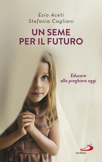 Un seme per il futuro. Educare alla preghiera oggi - Ezio Aceti, Stefania Cagliani - Libro San Paolo Edizioni 2017, Progetto famiglia | libraccio.click