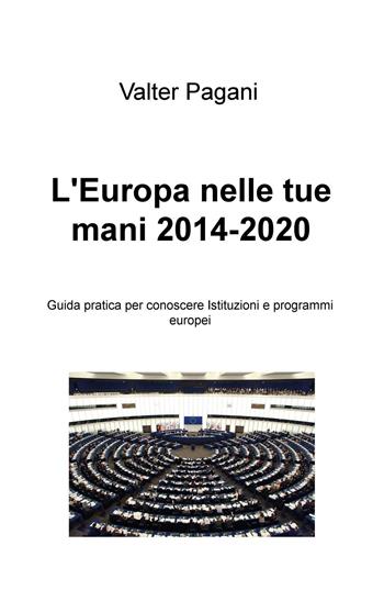 L' Europa nelle tue mani (2014-2020). Guida pratica per conoscere istituzioni e programmi europei - Valter Pagani - Libro ilmiolibro self publishing 2015, La community di ilmiolibro.it | libraccio.click