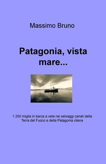 Patagonia, vista mare... 1.200 miglia in barca a vela nei selvaggi canali della Terra del Fuoco e della Patagonia cilena - Massimo Bruno - Libro ilmiolibro self publishing 2015, La community di ilmiolibro.it | libraccio.click