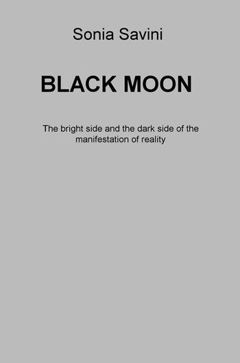 Black moon. The bright side and the dark side of the manifestation of reality - Sonia Savini - Libro ilmiolibro self publishing 2016, La community di ilmiolibro.it | libraccio.click