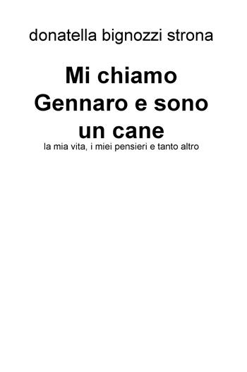 Mi chiamo Gennaro e sono un cane. La mia vita, i miei pensieri e tanto altro - Donatella Bignozzi Strona - Libro ilmiolibro self publishing 2017, La community di ilmiolibro.it | libraccio.click