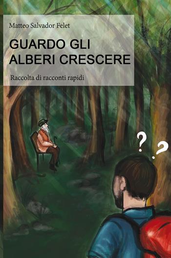Guardo gli alberi crescere. Raccolta di racconti rapidi - Matteo Salvador Felet - Libro ilmiolibro self publishing 2018, La community di ilmiolibro.it | libraccio.click