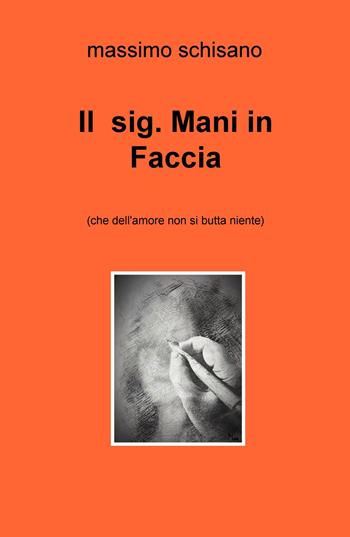 Il sig. Mani in Faccia (ché dell'amore non si butta niente) - Massimo Schisano - Libro ilmiolibro self publishing 2019, La community di ilmiolibro.it | libraccio.click