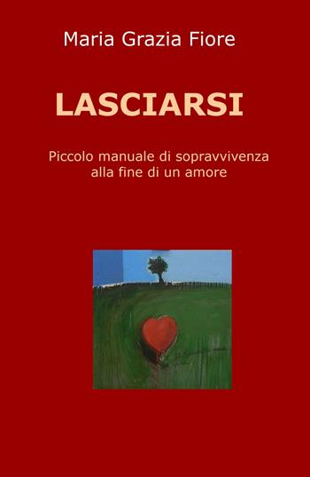 Lasciarsi. Piccolo manuale di sopravvivenza alla fine di un amore - Maria Grazia Fiore - Libro ilmiolibro self publishing 2020, La community di ilmiolibro.it | libraccio.click