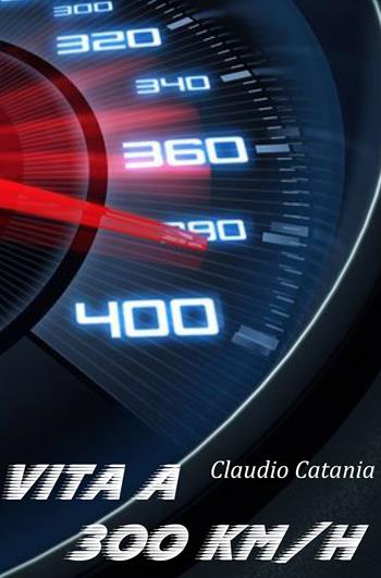 Vita a 300 km/h - Claudio Catania - Libro ilmiolibro self publishing 2020, La community di ilmiolibro.it | libraccio.click