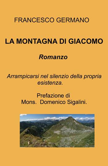 La montagna di Giacomo. Arrampicarsi nel silenzio della propria esistenza - Francesco Germano - Libro ilmiolibro self publishing 2021, La community di ilmiolibro.it | libraccio.click