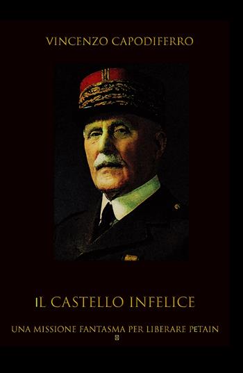 Il castello infelice. Una missione fantasma per liberare Pétain - Vincenzo Capodiferro - Libro ilmiolibro self publishing 2021, La community di ilmiolibro.it | libraccio.click