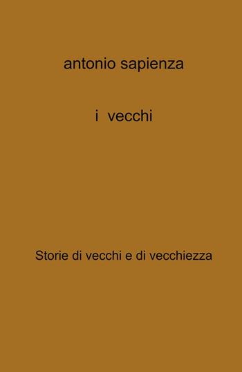 I vecchi. Storie di vecchi e di vecchiezza - Antonio Sapienza - Libro ilmiolibro self publishing 2022, La community di ilmiolibro.it | libraccio.click