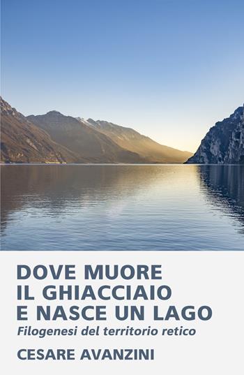 Dove muore il ghiacciaio e nasce un lago. Filogenesi del territorio retico - Cesare Avanzini - Libro ilmiolibro self publishing 2023, La community di ilmiolibro.it | libraccio.click