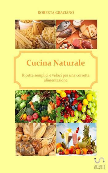 Cucina naturale. Ricette semplici e veloci per una corretta alimentazione - Roberta Graziano - Libro StreetLib 2018 | libraccio.click