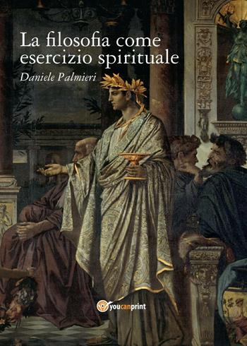 La filosofia come esercizio spirituale. Hadot e il recupero della filosofia antica - Daniele Palmieri - Libro Youcanprint 2016, Youcanprint Self-Publishing | libraccio.click