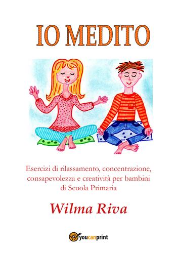 Io medito. Esercizi di rilassamento, concentrazione, consapevolezza e creatività per bambini della scuola primaria - Wilma Riva - Libro Youcanprint 2017, Youcanprint Self-Publishing | libraccio.click