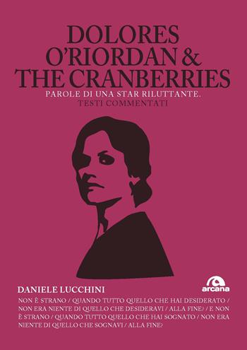 Dolores O'Riordan & the Cranberries. Parole di una star riluttante. Testi commentati - Daniele Lucchini - Libro Arcana 2021, TXT | libraccio.click