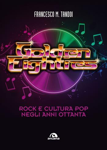 Golden eighties. Rock e cultura pop negli anni ottanta - Francesco M. Tandoi - Libro Arcana 2026, Musica | libraccio.click