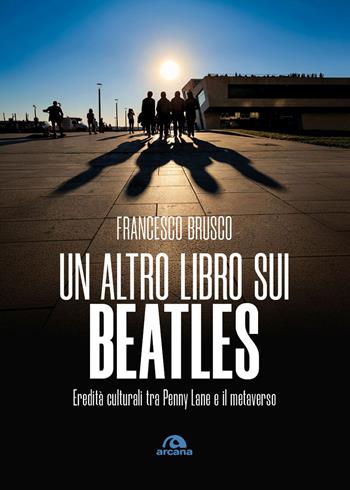 Un altro libro sui Beatles. Eredità culturali tra Penny Lane e il metaverso - Francesco Brusco - Libro Arcana 2026, Musica | libraccio.click