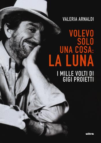 Volevo solo una cosa: la luna. I mille volti di Gigi Proietti - Valeria Arnaldi - Libro Ultra 2020 | libraccio.click