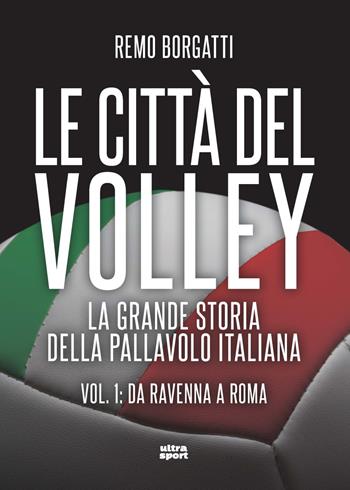 Le città del volley. La grande storia della pallavolo italiana. Vol. 1: Da Ravenna a Roma - Remo Borgatti - Libro Ultra 2022, Ultra sport | libraccio.click