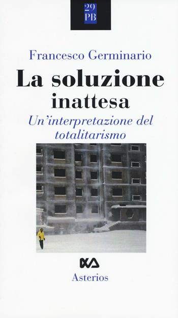 La soluzione inattesa. Un'interpretazione del totalitarismo - Francesco Germinario - Libro Asterios 2016, Piccola bibliothiki | libraccio.click