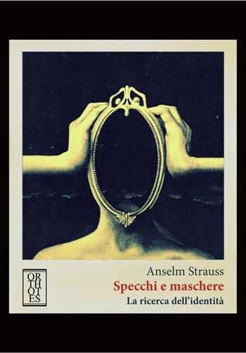 Specchi e maschere. La ricerca dell'identità - Anselm L. Strauss - Libro Orthotes 2017, Teoria sociale | libraccio.click
