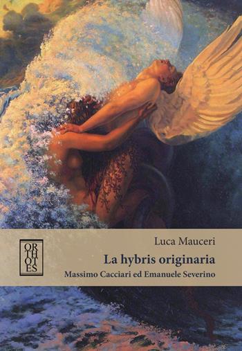 La «hybris» originaria. Massimo Cacciari ed Emanuele Severino - Luca Mauceri - Libro Orthotes 2017, Italiana | libraccio.click