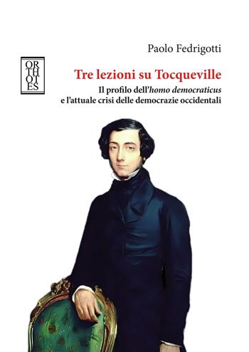 Tre lezioni su Tocqueville. Il profilo dell’homo democraticus e l’attuale crisi delle democrazie occidentali - Paolo Fedrigotti - Libro Orthotes 2025, Etica e talenti | libraccio.click