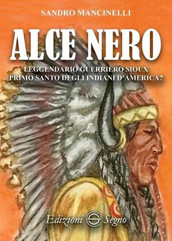 Alce Nero. Leggendario guerriero Sioux primo santo degli indiani d'America? - Sandro Mancinelli - Libro Edizioni Segno 2018 | libraccio.click