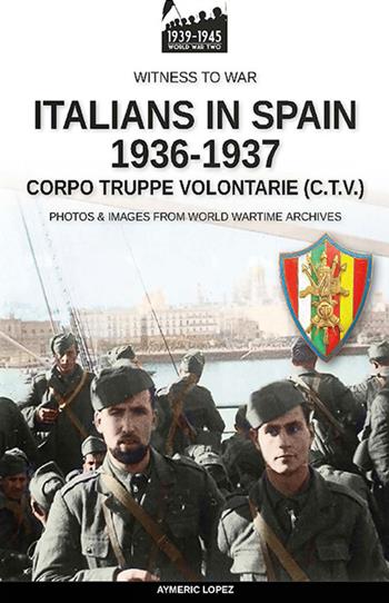 Italians in Spain 1936-1937 - Aymeric Lopez - Libro Soldiershop 2022, Witness to War | libraccio.click