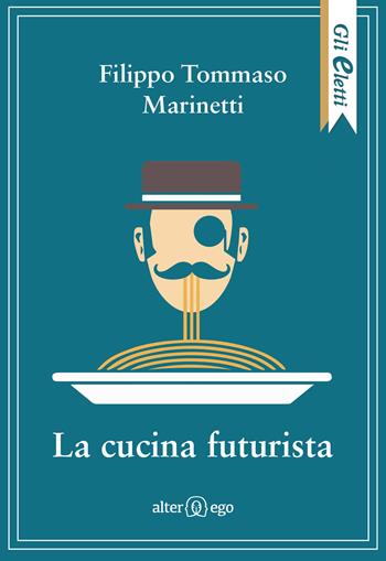 La cucina futurista - Filippo Tommaso Marinetti, Fillia - Libro Alter Ego 2018, Gli eletti | libraccio.click