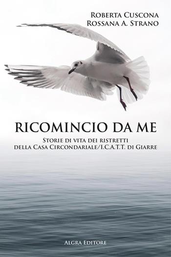 Ricomincio da me. Storie di vita dei ristretti della Casa Circondariale/I.C.A.T.T. di Giarre - Rossana A. Strano, Roberta Cuscona - Libro Algra 2022 | libraccio.click