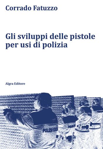 Gli sviluppi delle pistole per usi di polizia - Corrado Fatuzzo - Libro Algra 2024 | libraccio.click