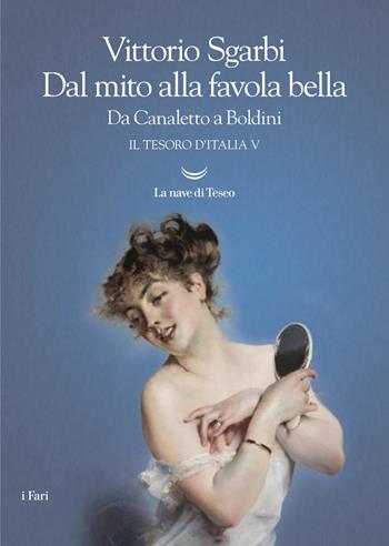 Dal mito alla favola bella. Da Canaletto a Boldini. Il tesoro d'Italia - Vittorio Sgarbi - Libro La nave di Teseo 2017, I fari | libraccio.click