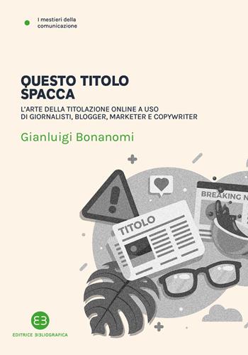Questo titolo spacca. L’arte della titolazione online a uso di giornalisti, blogger, marketer e copywriter - Gianluigi Bonanomi - Libro Editrice Bibliografica 2021, I mestieri della comunicazione | libraccio.click