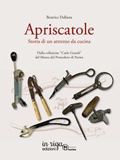 Apriscatole. Storia di un attrezzo da cucina. Dalla collezione «Carlo Grandi» del Museo del Pomodoro di Parma