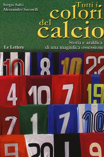 Tutti i colori del calcio. Storia e araldica di una magnifica ossessione - Sergio Salvi, Alessandro Savorelli - Libro Le Lettere 2024 | libraccio.click