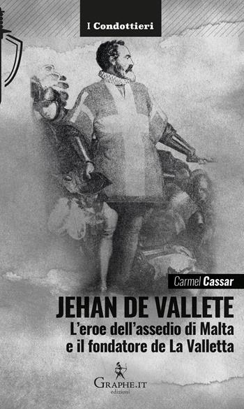 Jehan de Vallete. L'eroe dell'assedio di Malta e il fondatore de La Valletta - Carmel Cassar - Libro Graphe.it 2025, I Condottieri | libraccio.click