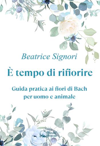È tempo di rifiorire. Guida pratica ai fiori di Bach per uomo e animale - Beatrice Signori - Libro Panda Edizioni 2024 | libraccio.click