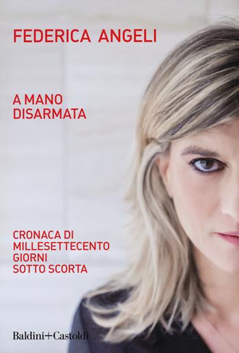 A mano disarmata. Cronaca di millesettecento giorni sotto scorta - Federica Angeli - Libro Baldini + Castoldi 2018, I saggi | libraccio.click