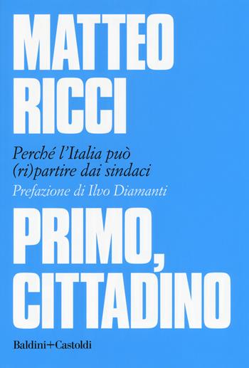Primo, cittadino. Perché l'Italia deve (ri)partire dai sindaci - Matteo Ricci - Libro Baldini + Castoldi 2018, I saggi | libraccio.click
