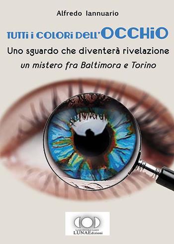 Tutti i colori dell'occhio. Uno sguardo che diventerà rivelazione, un mistero fra Baltimora e Torino - Alfredo Iannuario - Libro LUNAEdizioni 2016 | libraccio.click