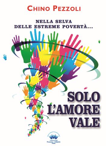 Solo l'amore vale. Nella selva delle estreme povertà... - Chino Pezzoli - Libro Promozione e Solidarietà Umana 2018 | libraccio.click