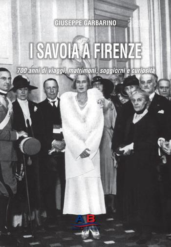 I Savoia a Firenze. 700 anni di viaggi, matrimoni, soggiorni e curiosità - Giuseppe Garbarino - Libro Ab Edizioni e Comunicazioni 2024 | libraccio.click