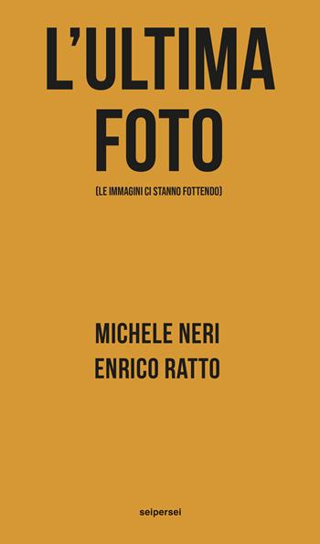 L'ultima foto (le immagini ci stanno fottendo) - Michele Neri, Enrico Ratto - Libro Seipersei 2022, Approfondimenti | libraccio.click